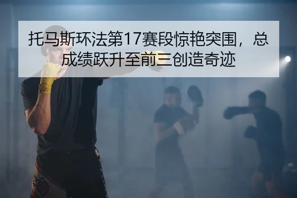 托马斯环法第17赛段惊艳突围，总成绩跃升至前三创造奇迹